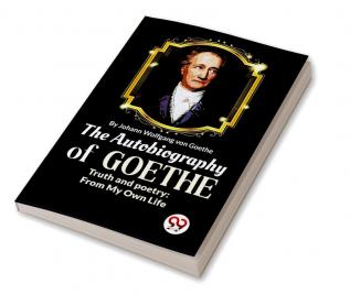 The Autobiography of Goethe Truth and Poetry: From My Own Life