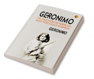 Geronimo: The True Story of America's Most Ferocious Warrior