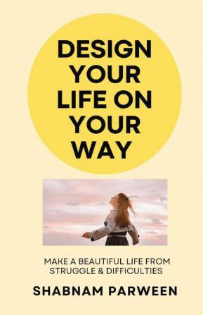 Design Your Life On Your Way : Make A Beautiful Life From Struggle & Difficulties