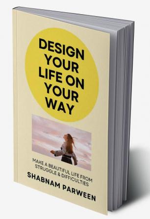 Design Your Life On Your Way : Make A Beautiful Life From Struggle & Difficulties