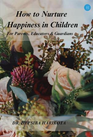 How to Nurture Happiness in Children: For ParentsEducators and Guardians