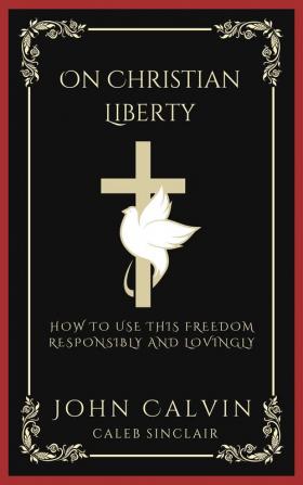 On Christian Liberty: How To Use this Freedom Responsibly and Lovingly