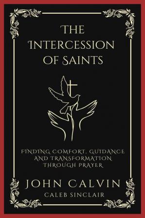 The Intercession of Saints: Finding Comfort Guidance and Transformation Through Prayer