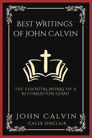 Best Writings of John Calvin: The Essential Works of a Reformation Giant