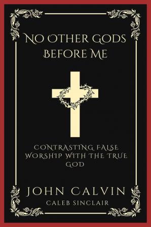 No Other Gods Before Me: Contrasting False Worship with the True God