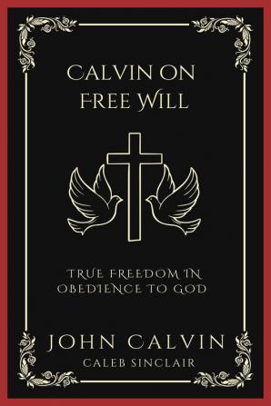 Calvin on Free Will: True Freedom in Obedience to God