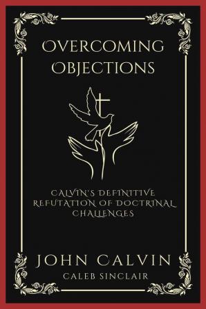 Overcoming Objections: Calvin's Definitive Refutation of Doctrinal Challenges