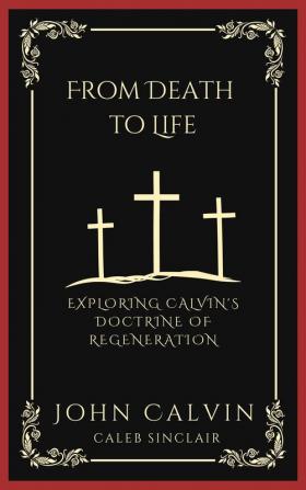 From Death To Life: Exploring Calvin'S Doctrine Of Regeneration