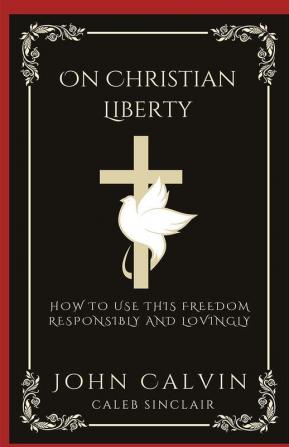 On Christian Liberty: How To Use this Freedom Responsibly and Lovingly