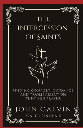 The Intercession of Saints: Finding Comfort Guidance and Transformation Through Prayer