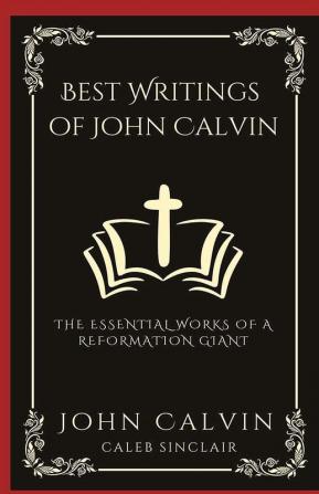 Best Writings of John Calvin: The Essential Works of a Reformation Giant