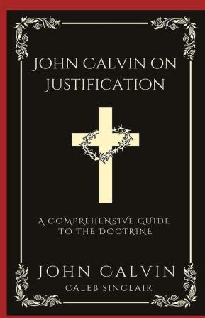 John Calvin on Justification: A Comprehensive Guide to the Doctrine (Grapevine Press)