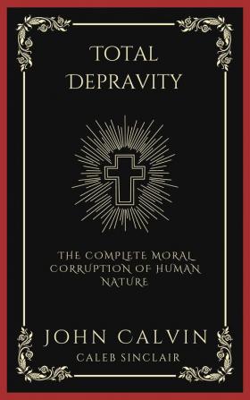 Total Depravity: The Complete Moral Corruption of Human Nature