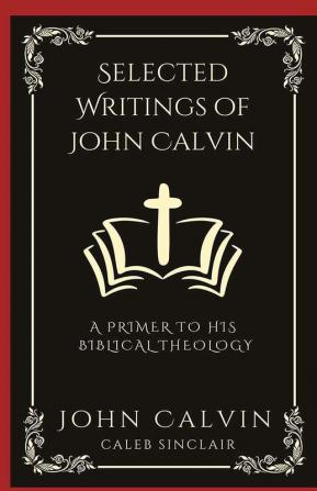 Selected Writings of John Calvin A Primer To His Biblical Theology (Grapevine Press)