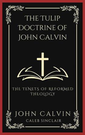 The TULIP Doctrine of John Calvin The Tenets of Reformed Theology