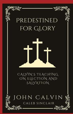 Predestined for Glory: Calvin's Teaching on Election and Salvation