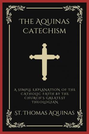 The Aquinas Catechism: A Simple Explanation of the Catholic Faith by the Church's Greatest Theologian