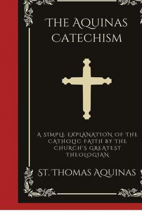 The Aquinas Catechism: A Simple Explanation of the Catholic Faith by the Church's Greatest Theologian