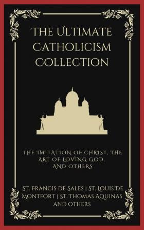 The Ultimate Catholicism Collection: The Imitation of Christ The Art of Loving God The Interior Castle and others