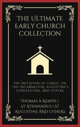 The Ultimate Early Church Collection: The Imitation of Christ On the Incarnation Augustine's Confessions and Others