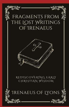 Fragments from the Lost Writings of Irenaeus: Rediscovering Early Christian Wisdom