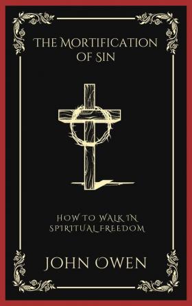 The Mortification of Sin How to Walk in Spiritual Freedom