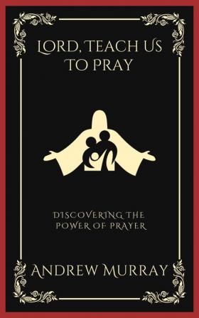 Lord Teach Us To Pray: Discovering the Power of Prayer