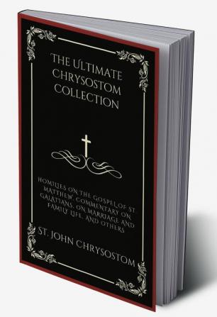 The Ultimate Chrysostom Collection: Homilies on The Gospel of St. Matthew Commentary on Galatians On Marriage and Family Life and others