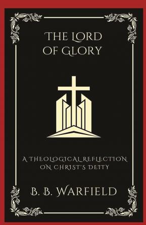 The Lord of Glory A Theological Reflection on Christ's Deity