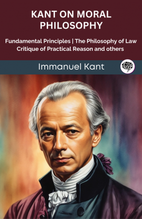 Kant on Moral Philosophy: Fundamental Principles The Philosophy of Law Critique of Practical Reason and others (Grapevine edition)