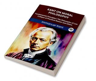 Kant on Moral Philosophy: Fundamental Principles The Philosophy of Law Critique of Practical Reason and others (Grapevine edition)