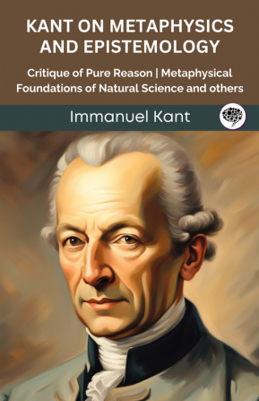 Kant on Metaphysics and Epistemology: Critique of Pure Reason Metaphysical Foundations of Natural Science and others (Grapevine edition)