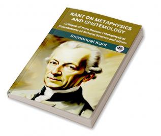 Kant on Metaphysics and Epistemology: Critique of Pure Reason Metaphysical Foundations of Natural Science and others (Grapevine edition)