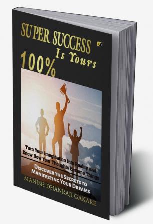 Super Success Is Yours 100%: Discover The Secrets To Manifesting Your Dreams