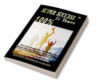 Super Success Is Yours 100%: Discover The Secrets To Manifesting Your Dreams