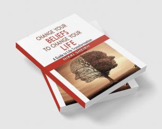 Change Your Belifes To Change Your Life: A Guide To Life Transformation