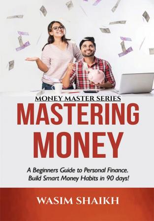 Mastering Money: A Beginners Guide To Personal Finance. Build Smart Money Habits In 90 Days!