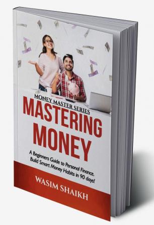 Mastering Money: A Beginners Guide To Personal Finance. Build Smart Money Habits In 90 Days!