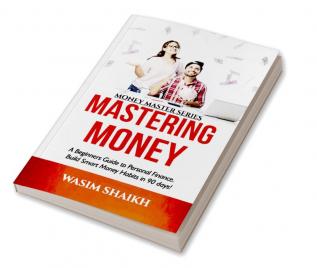 Mastering Money: A Beginners Guide To Personal Finance. Build Smart Money Habits In 90 Days!