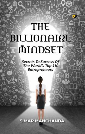 THE BILLIONAIRE MINDSET: Secrets To Success Of The World’s Top 1% Entrepreneurs