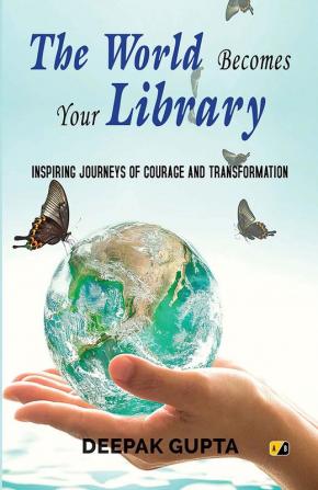 The World Becomes Your Library: Inspiring Journeys Of Courage And Transformation