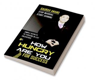 How Hungry Are You For Success: Stop Whining Start Shining Simple Secrets To Thriving In Life Uncovered