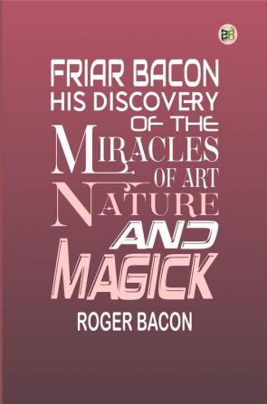 Friar Bacon His Discovery of The Miracles of Art Nature And Magick