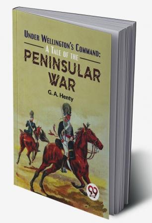 Under Wellington'S Command: A Tale Of The Peninsular War