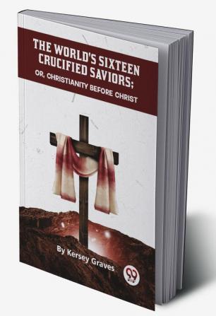 The World'S Sixteen Crucified Saviors Or Christianity Before Christ