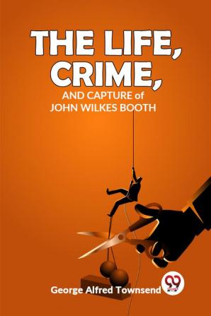 The Life Crime And Capture  John Wilkes Booth