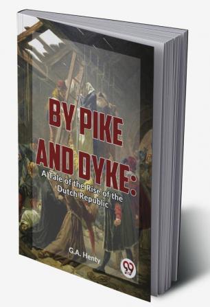 By Pike And Dyke: A Tale Of The Rise Of The Dutch Republic