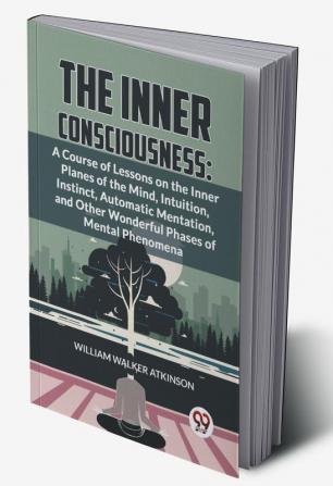 The Inner Consciousness: A Course Of Lessons On The Inner Planes Of The Mind Intuition Instinct Automatic Mentation And Other Wonderful Phases Of Mental Phenomena