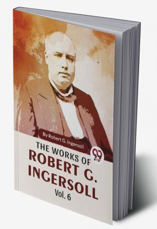 The Works Of Robert G. Ingersoll Vol.6