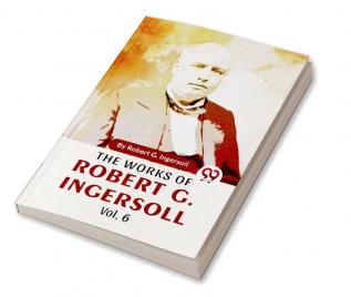 The Works Of Robert G. Ingersoll Vol.6